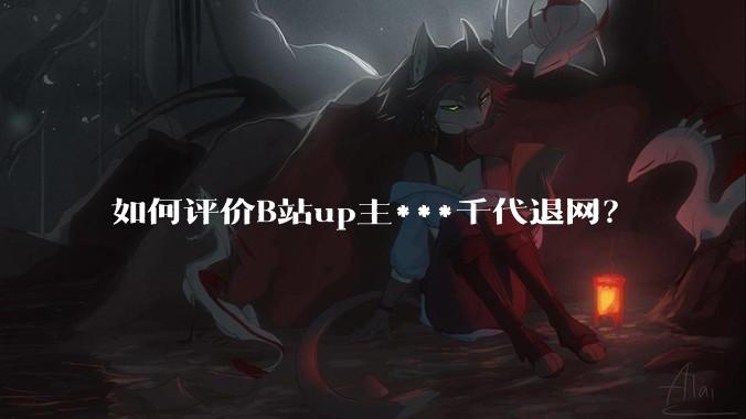 如何评价B站up主***千代退网？