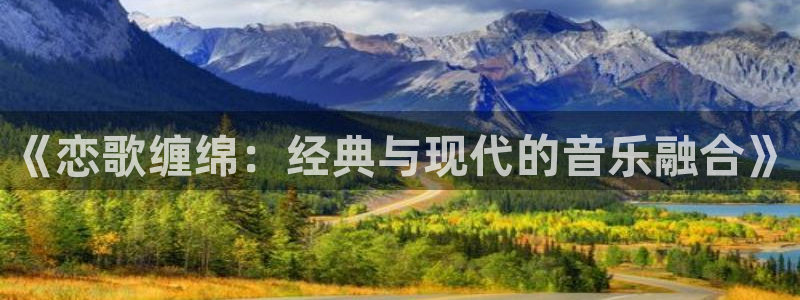 蓝图娱乐登录注册账号失败怎么办：《恋歌缠绵：经典与现代的音乐融合》